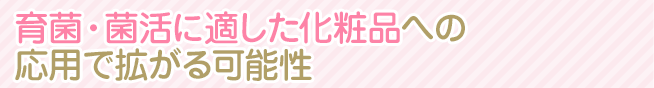 育菌・菌活に適した化粧品への応用で拡がる可能性