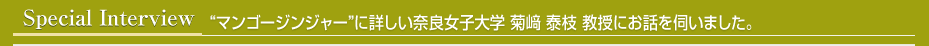 スペシャルインタビュー “マンゴージンジャー”に詳しい奈良女子大学 菊﨑泰枝 教授にお話を伺いました。