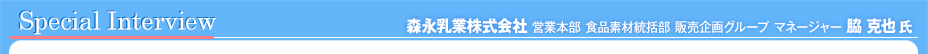 インタビュー　森永乳業（株） 営業本部 食品素材統括部 販売企画グループ マネージャー 脇 克也氏