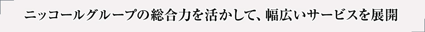 ニッコールグループの総合力を活かして、幅広いサービスを展開