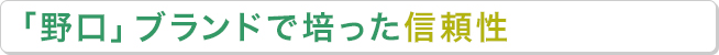 「野口」ブランドで培った信頼性