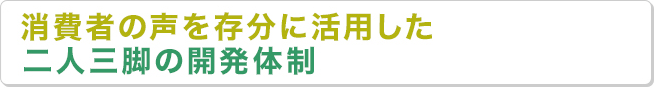 消費者の声を存分に活用した二人三脚の開発体制