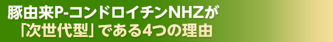 豚由来P-コンドロイチンNHZが「次世代型」である4つの理由