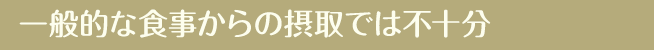 一般的な食事からの摂取では不十分