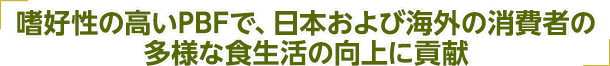 嗜好性の高いPBFで、日本および海外の消費者の多様な食生活の向上に貢献