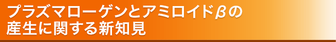 プラズマローゲンとアミロイドβの 産生に関する新知見