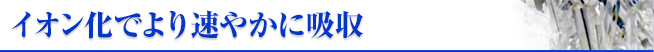 イオン化でより速やかに吸収