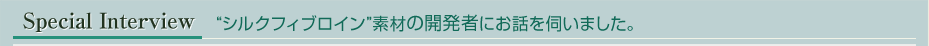 スペシャルインタビュー “シルクフィブロイン”素材の開発者にお話を伺いました。