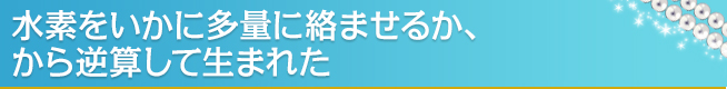 水素をいかに多量に絡ませるか、から逆算して生まれた