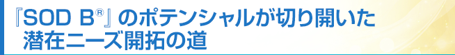 『SOD B®』のポテンシャルが切り開いた潜在ニーズ開拓の道