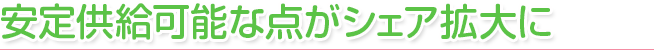 安定供給可能な点がシェア拡大に