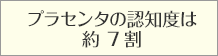 プラセンタの認知度は約7割