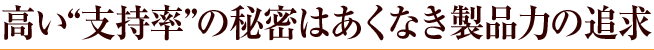 高い“支持率”の秘密はあくなき製品力の追求