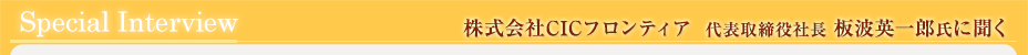 株式会社CICフロンティア　　代表取締役社長　板波英一郎氏　にインタビュー