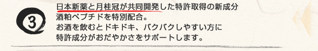 日本新薬と月桂冠が共同開発した特許取得の新成分酒粕ペプチドを特別配合。お酒を飲むとドキドキ、バクバクしやすい方に特許成分がおだやかさをサポートします。