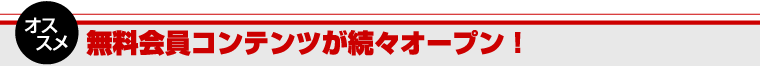 オススメ 無料会員コンテンツが続々オープン！